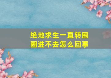 绝地求生一直转圈圈进不去怎么回事