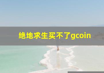 绝地求生买不了gcoin