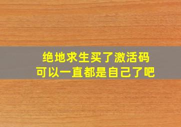 绝地求生买了激活码可以一直都是自己了吧