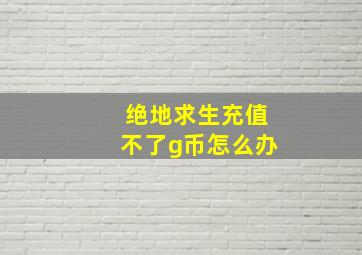 绝地求生充值不了g币怎么办