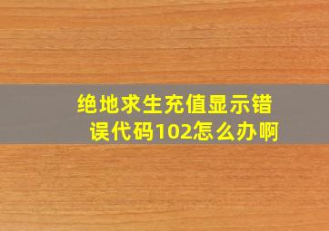 绝地求生充值显示错误代码102怎么办啊