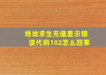 绝地求生充值显示错误代码102怎么回事