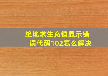 绝地求生充值显示错误代码102怎么解决