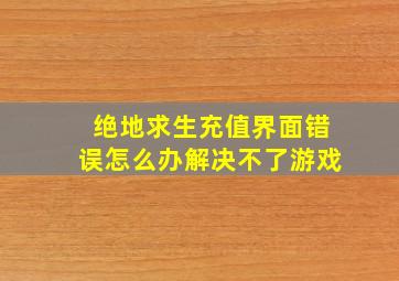 绝地求生充值界面错误怎么办解决不了游戏