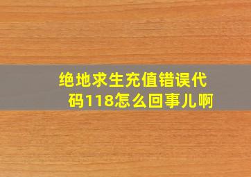 绝地求生充值错误代码118怎么回事儿啊