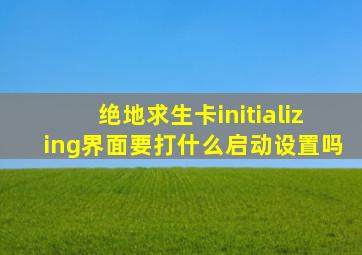 绝地求生卡initializing界面要打什么启动设置吗