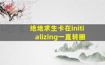 绝地求生卡在initializing一直转圈