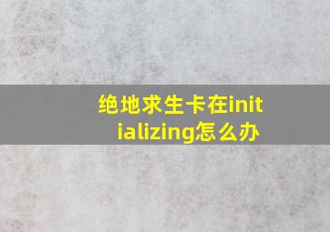 绝地求生卡在initializing怎么办