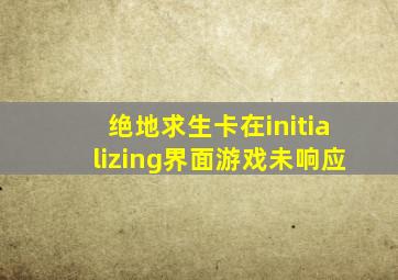 绝地求生卡在initializing界面游戏未响应