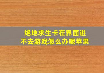 绝地求生卡在界面进不去游戏怎么办呢苹果