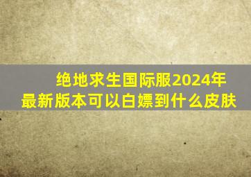 绝地求生国际服2024年最新版本可以白嫖到什么皮肤