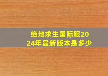 绝地求生国际服2024年最新版本是多少