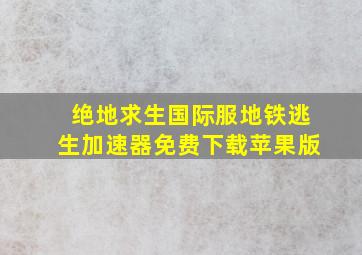 绝地求生国际服地铁逃生加速器免费下载苹果版