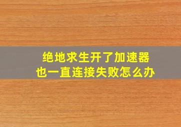 绝地求生开了加速器也一直连接失败怎么办