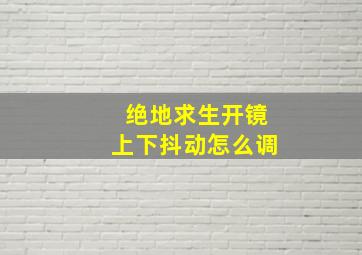 绝地求生开镜上下抖动怎么调