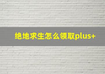 绝地求生怎么领取plus+