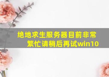 绝地求生服务器目前非常繁忙请稍后再试win10