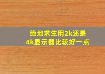 绝地求生用2k还是4k显示器比较好一点