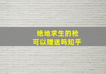 绝地求生的枪可以赠送吗知乎