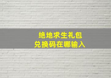 绝地求生礼包兑换码在哪输入