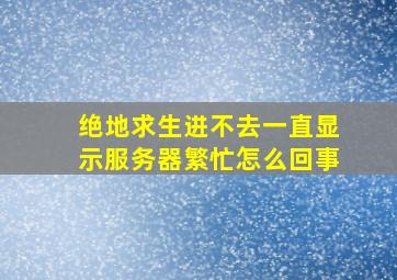 绝地求生进不去一直显示服务器繁忙怎么回事