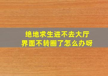 绝地求生进不去大厅界面不转圈了怎么办呀