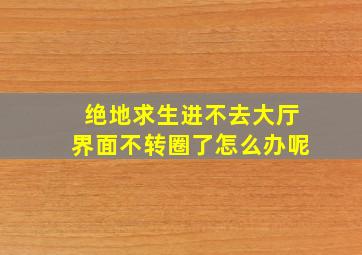 绝地求生进不去大厅界面不转圈了怎么办呢