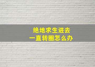 绝地求生进去一直转圈怎么办