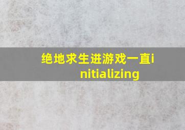 绝地求生进游戏一直initializing