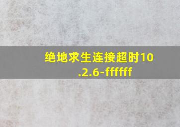 绝地求生连接超时10.2.6-ffffff