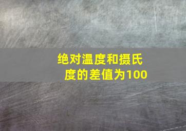 绝对温度和摄氏度的差值为100