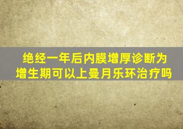 绝经一年后内膜增厚诊断为增生期可以上曼月乐环治疗吗