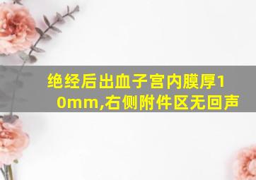 绝经后出血子宫内膜厚10mm,右侧附件区无回声