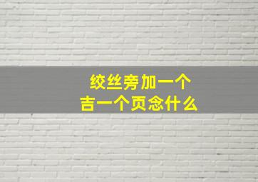 绞丝旁加一个吉一个页念什么