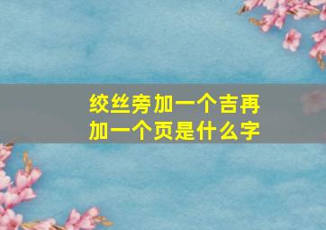 绞丝旁加一个吉再加一个页是什么字