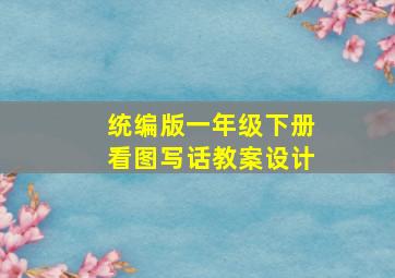 统编版一年级下册看图写话教案设计