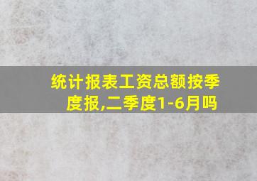 统计报表工资总额按季度报,二季度1-6月吗