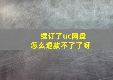 续订了uc网盘怎么退款不了了呀