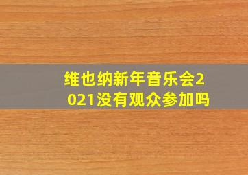 维也纳新年音乐会2021没有观众参加吗