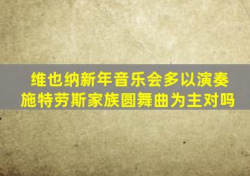 维也纳新年音乐会多以演奏施特劳斯家族圆舞曲为主对吗