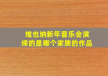 维也纳新年音乐会演绎的是哪个家族的作品