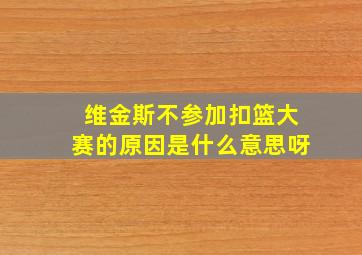 维金斯不参加扣篮大赛的原因是什么意思呀