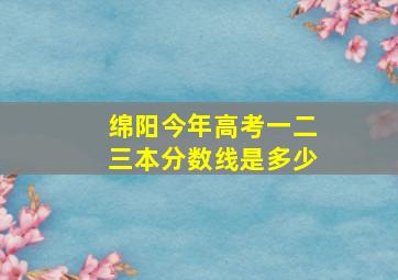 绵阳今年高考一二三本分数线是多少