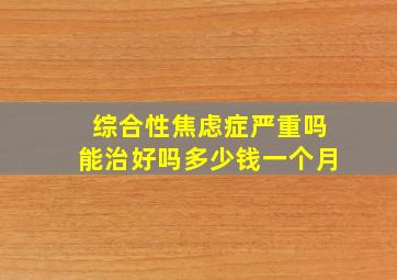 综合性焦虑症严重吗能治好吗多少钱一个月