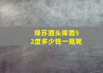 绿苏酒头排酒52度多少钱一瓶呢