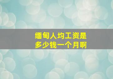 缅甸人均工资是多少钱一个月啊