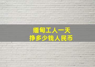 缅甸工人一天挣多少钱人民币