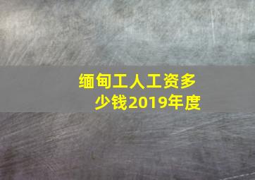 缅甸工人工资多少钱2019年度