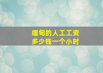 缅甸的人工工资多少钱一个小时