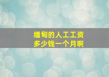 缅甸的人工工资多少钱一个月啊